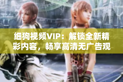 細狗視頻VIP：解鎖全新精彩內(nèi)容，暢享高清無廣告觀影體驗！