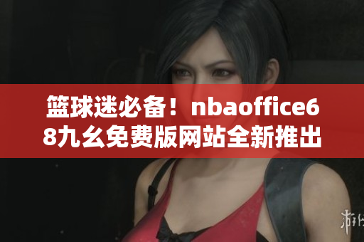 籃球迷必備！nbaoffice68九幺免費版網(wǎng)站全新推出，立即下載暢享無限精彩！