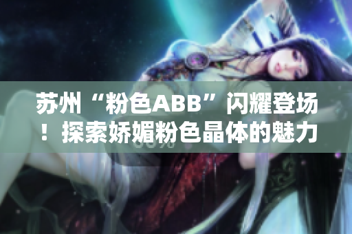 蘇州“粉色ABB”閃耀登場！探索嬌媚粉色晶體的魅力