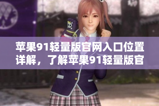 蘋果91輕量版官網(wǎng)入口位置詳解，了解蘋果91輕量版官網(wǎng)如何進(jìn)入