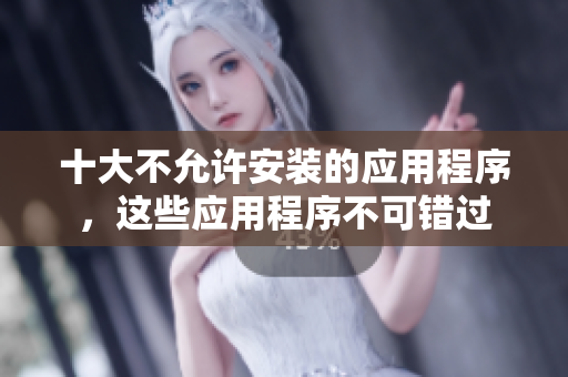 十大不允許安裝的應(yīng)用程序，這些應(yīng)用程序不可錯(cuò)過