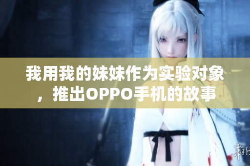 我用我的妹妹作為實(shí)驗(yàn)對(duì)象，推出OPPO手機(jī)的故事