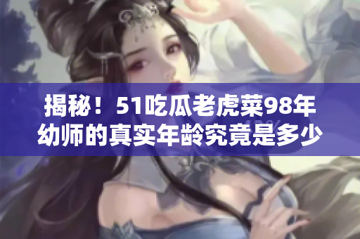 揭秘！51吃瓜老虎菜98年幼師的真實年齡究竟是多少？