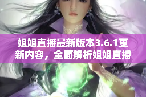 姐姐直播最新版本3.6.1更新內(nèi)容，全面解析姐姐直播升級導(dǎo)向與功能優(yōu)化