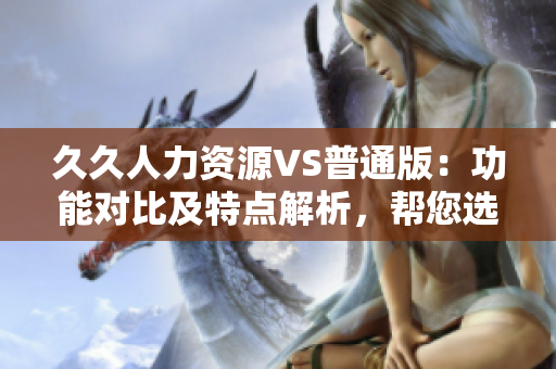 久久人力資源VS普通版：功能對比及特點解析，幫您選擇最適合的人力資源工具