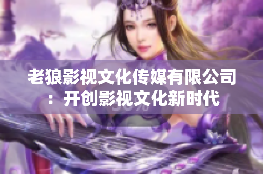 老狼影視文化傳媒有限公司：開創(chuàng)影視文化新時代