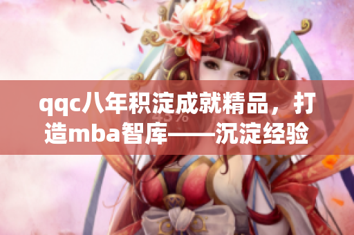 qqc八年積淀成就精品，打造mba智庫——沉淀經(jīng)驗，創(chuàng)造價值