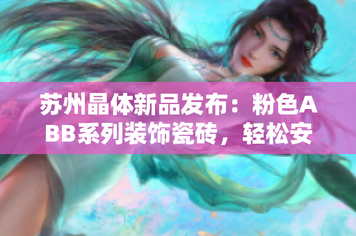 蘇州晶體新品發(fā)布：粉色ABB系列裝飾瓷磚，輕松安裝即刻美化你的空間