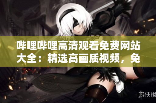 嗶哩嗶哩高清觀看免費網(wǎng)站大全：精選高畫質視頻，免費盡享，觀影新體驗