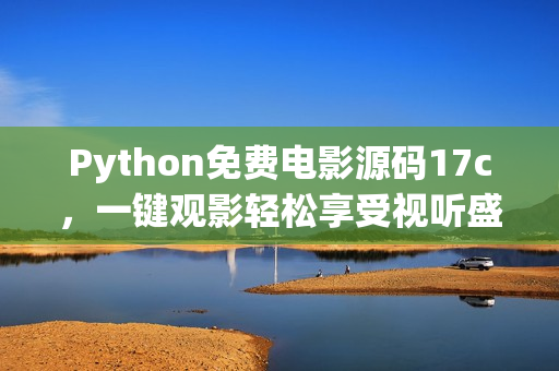Python免費(fèi)電影源碼17c，一鍵觀影輕松享受視聽盛宴