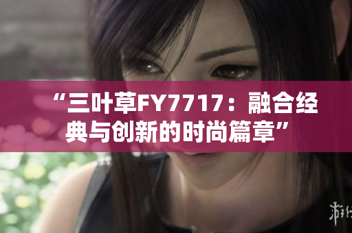“三葉草FY7717：融合經(jīng)典與創(chuàng)新的時尚篇章”