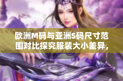 歐洲M碼與亞洲S碼尺寸范圍對比探究服裝大小差異，選購更得心應(yīng)手
