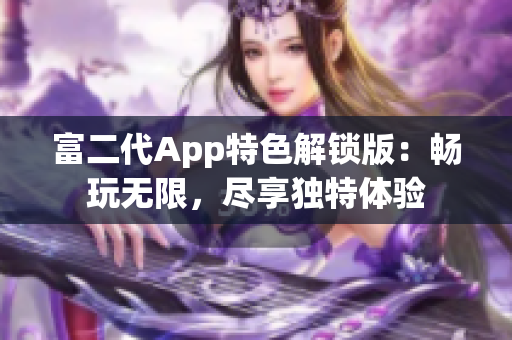 富二代App特色解鎖版：暢玩無限，盡享獨(dú)特體驗(yàn)
