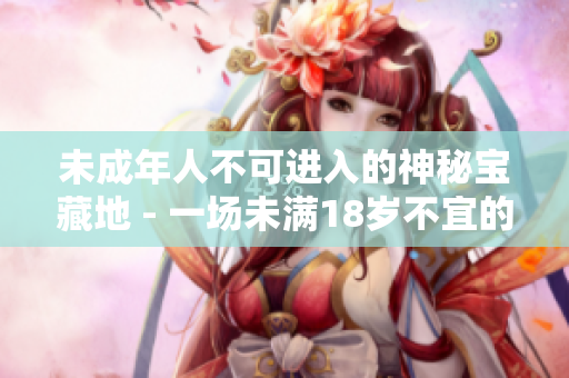 未成年人不可進(jìn)入的神秘寶藏地 - 一場(chǎng)未滿(mǎn)18歲不宜的冒險(xiǎn)