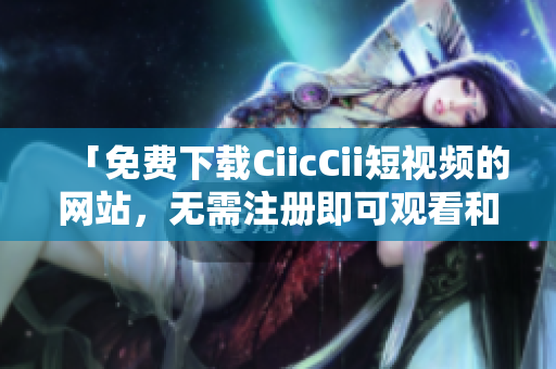 「免費(fèi)下載CiicCii短視頻的網(wǎng)站，無(wú)需注冊(cè)即可觀看和保存視頻資源」