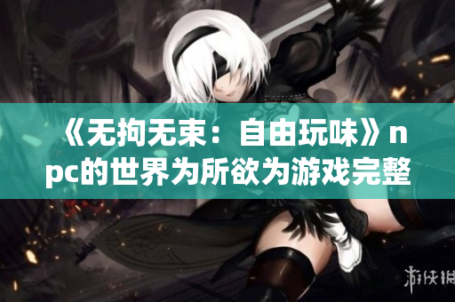 《無(wú)拘無(wú)束：自由玩味》npc的世界為所欲為游戲完整版中文漢化