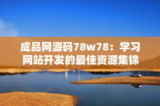 成品網(wǎng)源碼78w78：學(xué)習(xí)網(wǎng)站開(kāi)發(fā)的最佳資源集錦