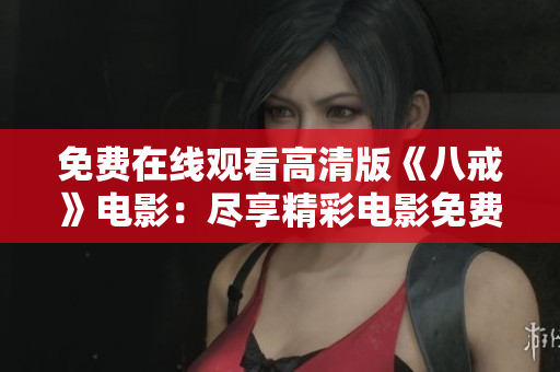免費在線觀看高清版《八戒》電影：盡享精彩電影免費觀影體驗