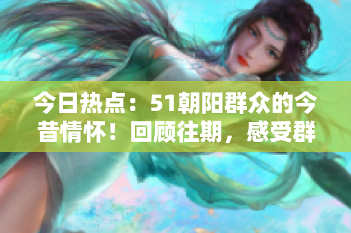 今日熱點(diǎn)：51朝陽(yáng)群眾的今昔情懷！回顧往期，感受群眾瓜圈熱議。