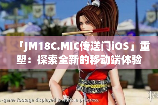 「JM18C.MIC傳送門(mén)iOS」重塑：探索全新的移動(dòng)端體驗(yàn)