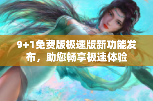 9+1免費(fèi)版極速版新功能發(fā)布，助您暢享極速體驗(yàn)