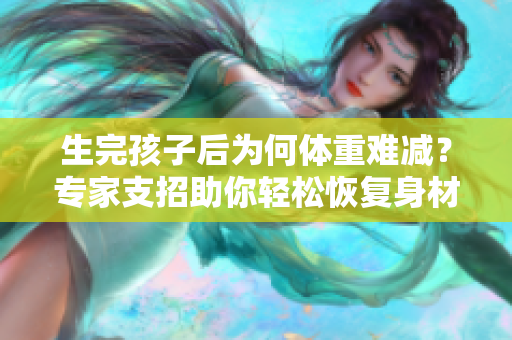 生完孩子后為何體重難減？專家支招助你輕松恢復(fù)身材