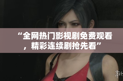 “全網(wǎng)熱門影視劇免費(fèi)觀看，精彩連續(xù)劇搶先看”