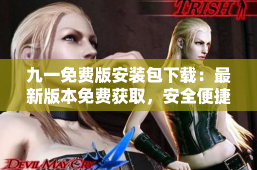九一免費(fèi)版安裝包下載：最新版本免費(fèi)獲取，安全便捷安裝指南及下載鏈接分享