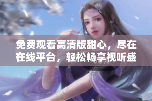 免費(fèi)觀看高清版甜心，盡在在線平臺，輕松暢享視聽盛宴