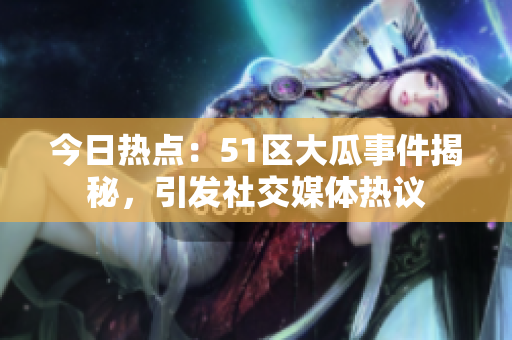 今日熱點(diǎn)：51區(qū)大瓜事件揭秘，引發(fā)社交媒體熱議