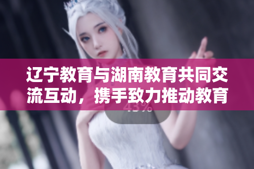 遼寧教育與湖南教育共同交流互動，攜手致力推動教育發(fā)展