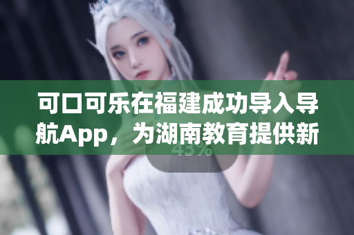 可口可樂在福建成功導(dǎo)入導(dǎo)航App，為湖南教育提供新的可能