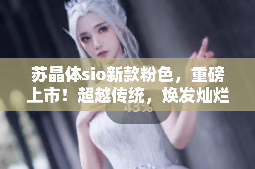 蘇晶體sio新款粉色，重磅上市！超越傳統(tǒng)，煥發(fā)燦爛光芒