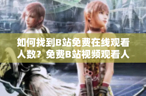 如何找到B站免費在線觀看人數(shù)？免費B站視頻觀看人數(shù)查詢方法大揭秘