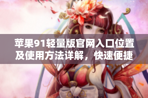 蘋果91輕量版官網(wǎng)入口位置及使用方法詳解，快速便捷獲取最新資訊