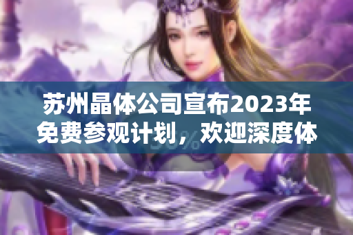 蘇州晶體公司宣布2023年免費參觀計劃，歡迎深度體驗產(chǎn)業(yè)技術(shù)革新