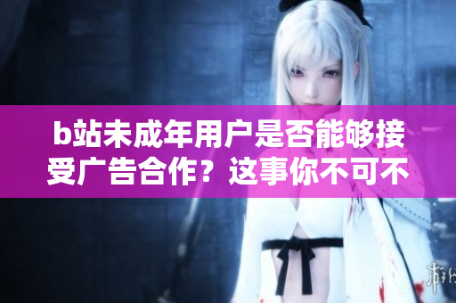 b站未成年用戶是否能夠接受廣告合作？這事你不可不知