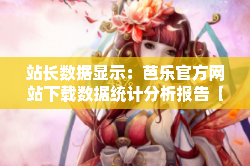 站長數(shù)據(jù)顯示：芭樂官方網(wǎng)站下載數(shù)據(jù)統(tǒng)計(jì)分析報(bào)告【詳解】