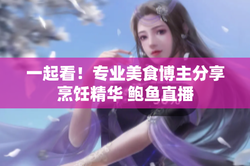 一起看！專業(yè)美食博主分享烹飪精華 鮑魚直播