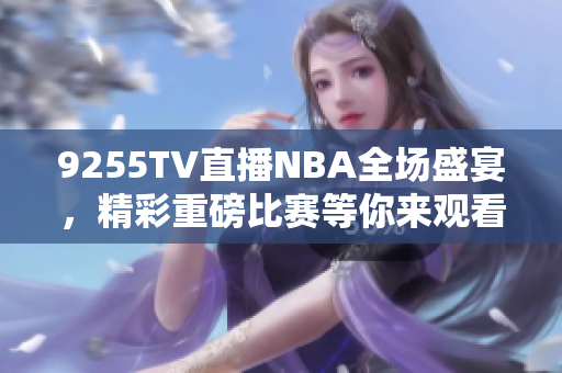 9255TV直播NBA全場(chǎng)盛宴，精彩重磅比賽等你來觀看