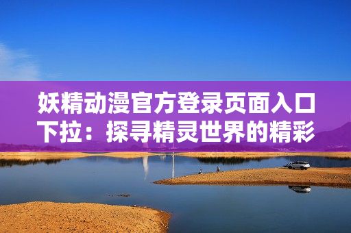 妖精動(dòng)漫官方登錄頁面入口下拉：探尋精靈世界的精彩之門