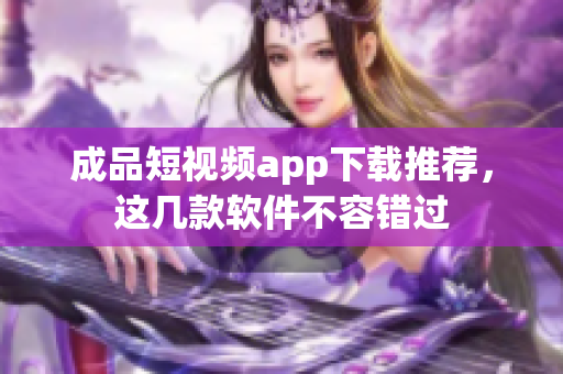 成品短視頻app下載推薦，這幾款軟件不容錯(cuò)過