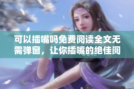 可以插嘴嗎免費(fèi)閱讀全文無需彈窗，讓你插嘴的絕佳閱讀體驗(yàn)