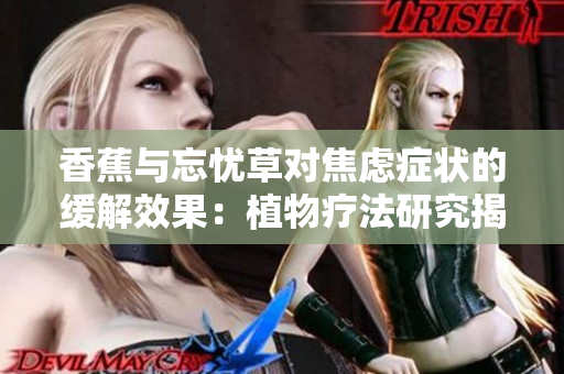 香蕉與忘憂草對(duì)焦慮癥狀的緩解效果：植物療法研究揭示的驚人發(fā)現(xiàn)