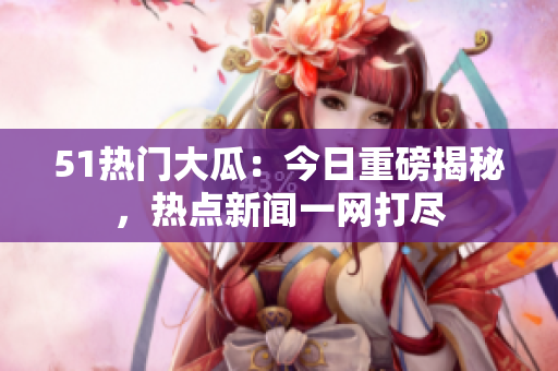 51熱門大瓜：今日重磅揭秘，熱點(diǎn)新聞一網(wǎng)打盡