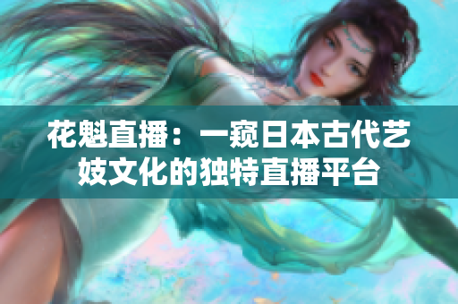 花魁直播：一窺日本古代藝妓文化的獨(dú)特直播平臺(tái)