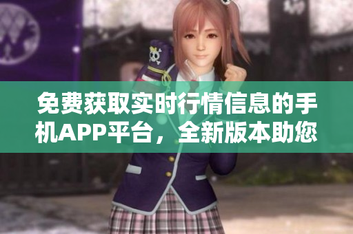 免費(fèi)獲取實(shí)時(shí)行情信息的手機(jī)APP平臺(tái)，全新版本助您實(shí)時(shí)把握市場(chǎng)變化