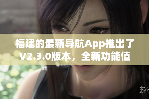 福建的最新導航App推出了V2.3.0版本，全新功能值得期待