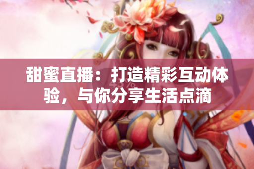 甜蜜直播：打造精彩互動體驗，與你分享生活點滴