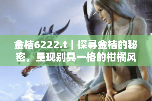 金桔6222.t｜探尋金桔的秘密，呈現(xiàn)別具一格的柑橘風味